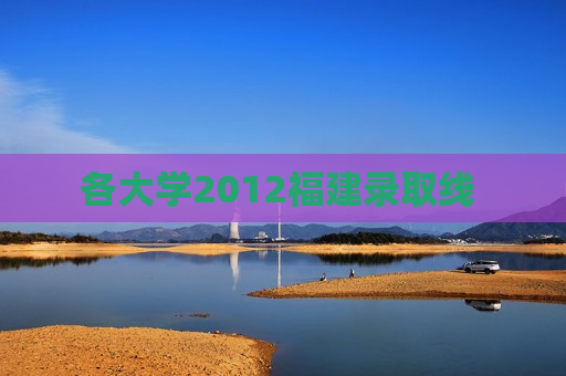 各大学2012福建录取线 