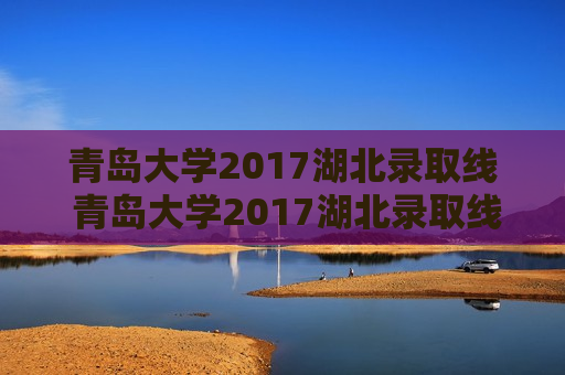 青岛大学2017湖北录取线 青岛大学2017湖北录取线是多少