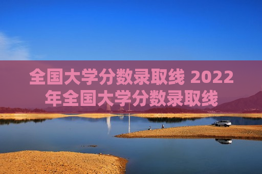 全国大学分数录取线 2022年全国大学分数录取线