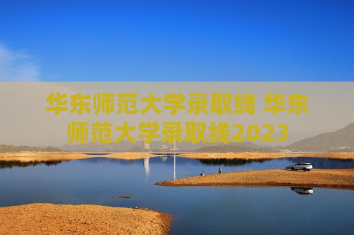 华东师范大学录取线 华东师范大学录取线2023