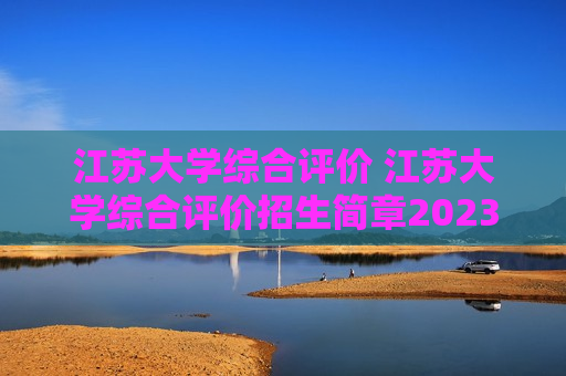 江苏大学综合评价 江苏大学综合评价招生简章2023