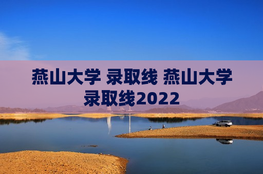 燕山大学 录取线 燕山大学录取线2022