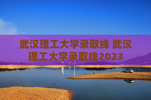 武汉理工大学录取线 武汉理工大学录取线2023