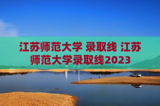 江苏师范大学 录取线 江苏师范大学录取线2023