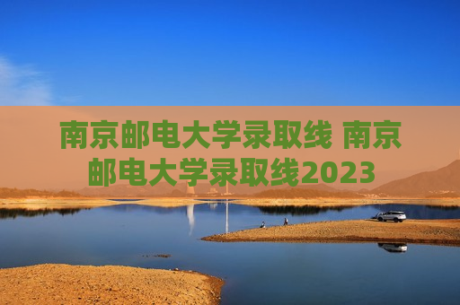 南京邮电大学录取线 南京邮电大学录取线2023