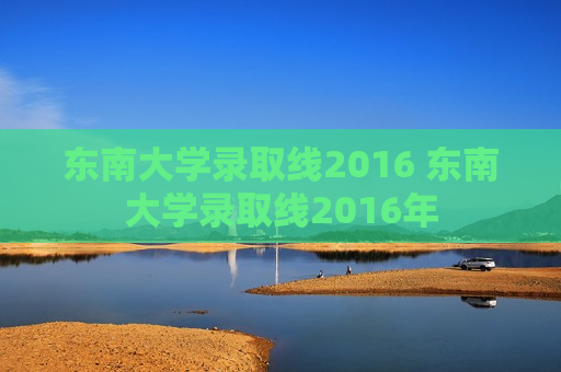 东南大学录取线2016 东南大学录取线2016年