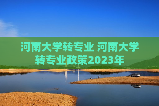 河南大学转专业 河南大学转专业政策2023年