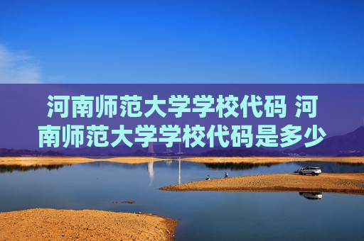 河南师范大学学校代码 河南师范大学学校代码是多少