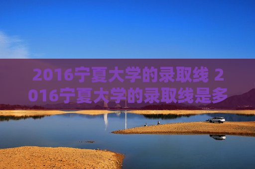 2016宁夏大学的录取线 2016宁夏大学的录取线是多少