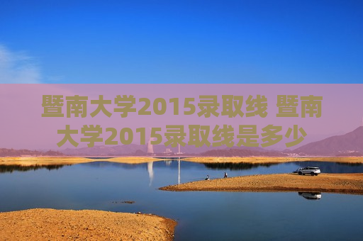 暨南大学2015录取线 暨南大学2015录取线是多少