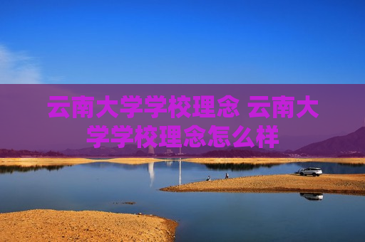 云南大学学校理念 云南大学学校理念怎么样