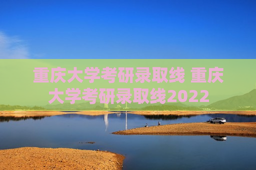 重庆大学考研录取线 重庆大学考研录取线2022