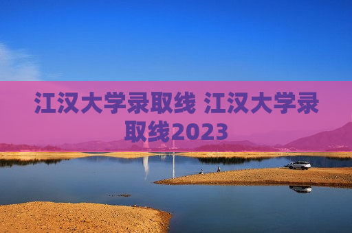 江汉大学录取线 江汉大学录取线2023