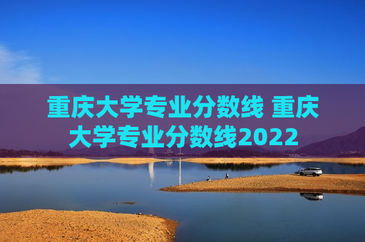 重庆大学专业分数线 重庆大学专业分数线2022