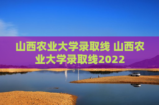 山西农业大学录取线 山西农业大学录取线2022