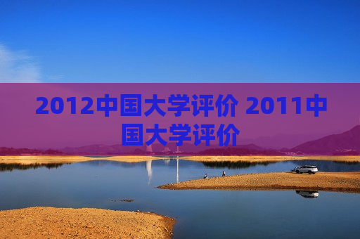 2012中国大学评价 2011中国大学评价