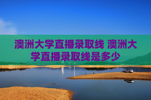 澳洲大学直播录取线 澳洲大学直播录取线是多少