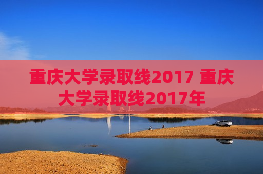 重庆大学录取线2017 重庆大学录取线2017年