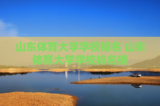 山东体育大学学校排名 山东体育大学学校排名榜