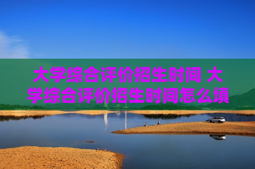 大学综合评价招生时间 大学综合评价招生时间怎么填